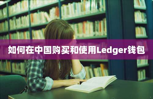 如何在中国购买和使用Ledger钱包